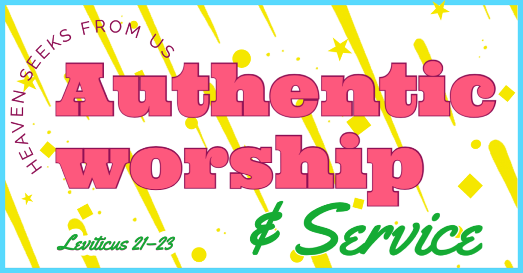 Heaven seeks from us authentic worship and service (Leviticus 21-23)