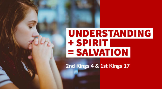 Understanding + Spirit = Salvation: 2nd Kings 4 and 1st Kings 17
