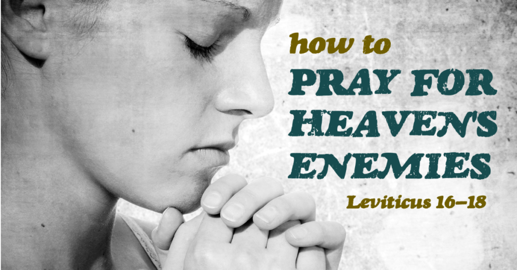 How to pray for Heaven's enemies (Leviticus 16-18)